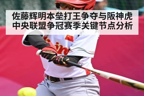 佐藤辉明本垒打王争夺与阪神虎中央联盟争冠赛季关键节点分析 - Kaiyun sports