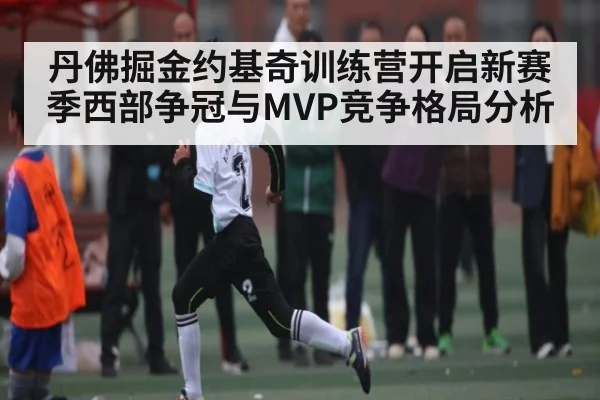 丹佛掘金约基奇训练营开启新赛季西部争冠与MVP竞争格局分析 - Kaiyun sports