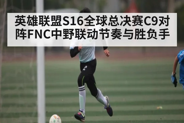 英雄联盟S16全球总决赛C9对阵FNC中野联动节奏与胜负手 - Kaiyun sports