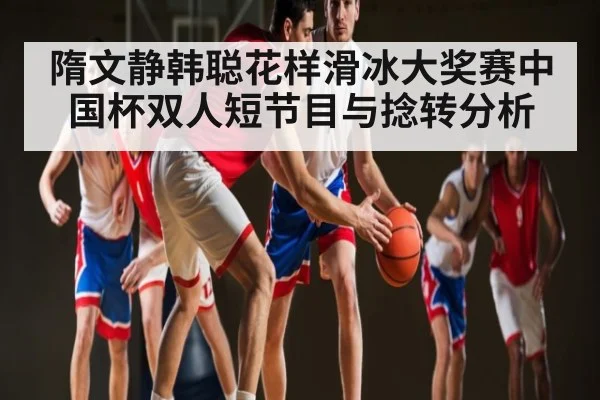 隋文静韩聪花样滑冰大奖赛中国杯双人短节目与捻转分析 - Kaiyun sports