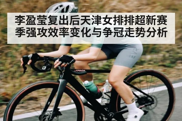 李盈莹复出后天津女排排超新赛季强攻效率变化与争冠走势分析 - Kaiyun sports