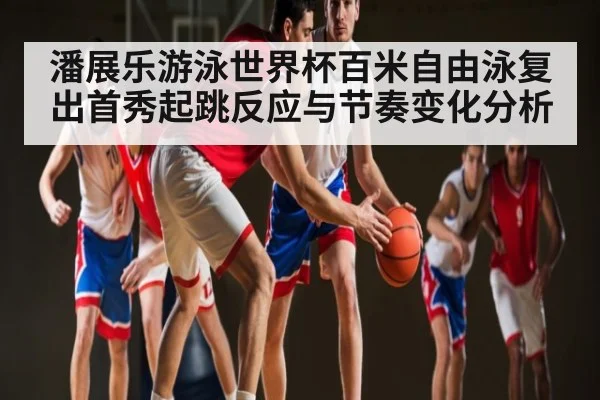 潘展乐游泳世界杯百米自由泳复出首秀起跳反应与节奏变化分析 - Kaiyun sports