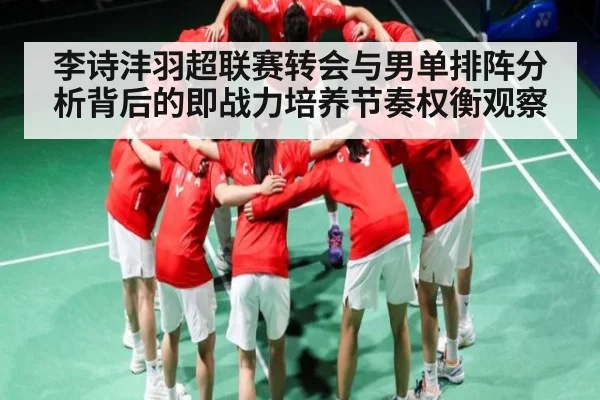 李诗沣羽超联赛转会与男单排阵分析背后的即战力培养节奏权衡观察 - Kaiyun sports