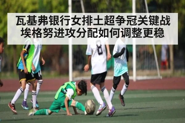 瓦基弗银行女排土超争冠关键战埃格努进攻分配如何调整更稳 - Kaiyun sports